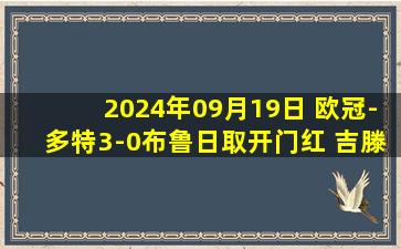 2024年09月19日 欧冠-多特3-0布鲁日取开门红 吉滕斯替补双响吉拉西造点+处子球